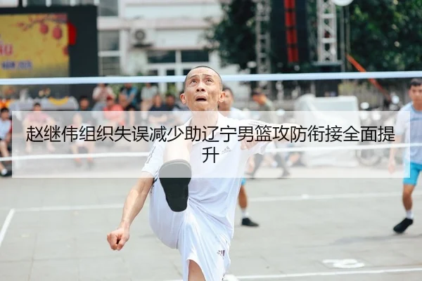 赵继伟组织失误减少助辽宁男篮攻防衔接全面提升